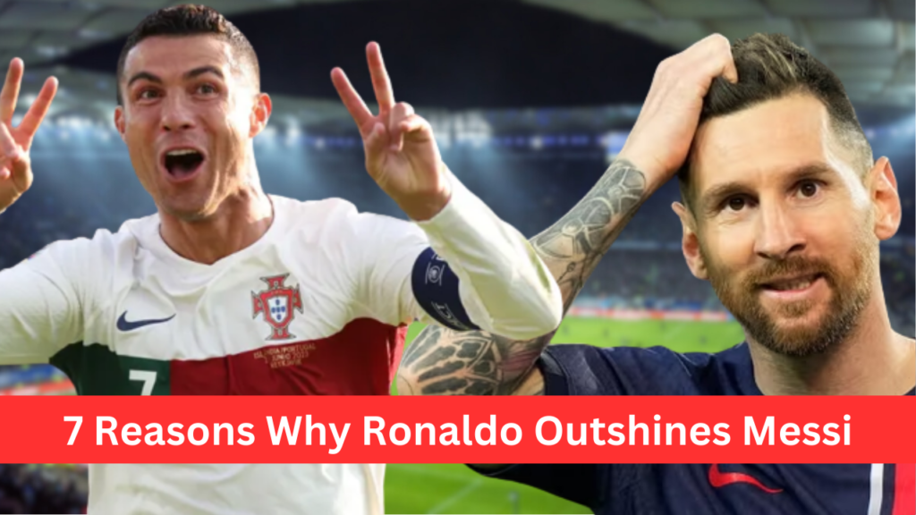 The Ronaldo-Messi Rivalry: 7 Reasons Why Ronaldo Reigns Supreme